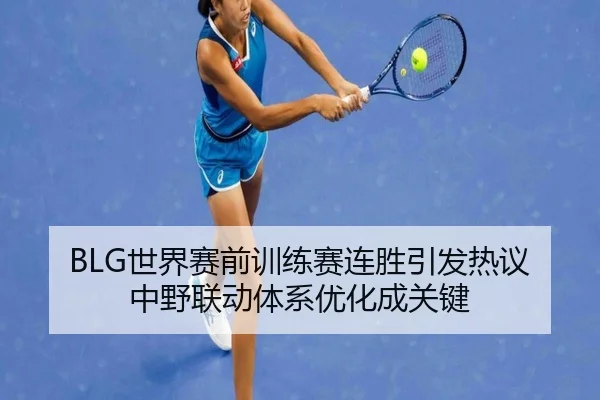 BLG世界赛前训练赛连胜引发热议 中野联动体系优化成关键