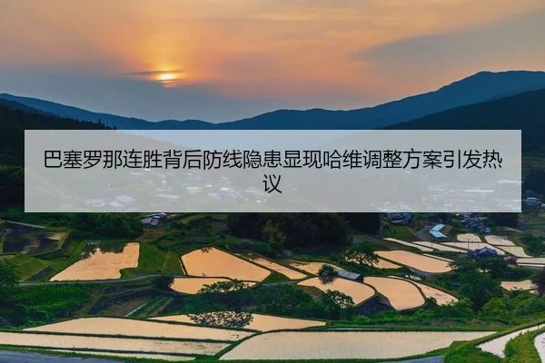 巴塞罗那连胜背后防线隐患显现哈维调整方案引发热议